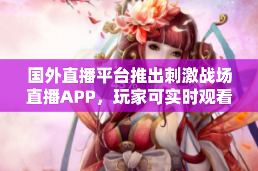 国外直播平台推出刺激战场直播APP，玩家可实时观看全球玩家参战场面