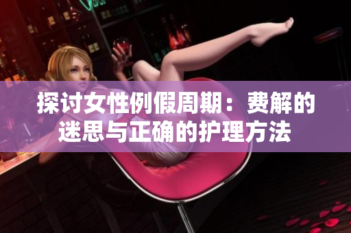 探讨女性例假周期：费解的迷思与正确的护理方法