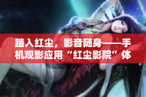 踏入红尘，影音随身——手机观影应用“红尘影院”体验分享