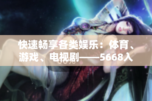 快速畅享各类娱乐：体育、游戏、电视剧——5668入口，一站式解决娱乐需求