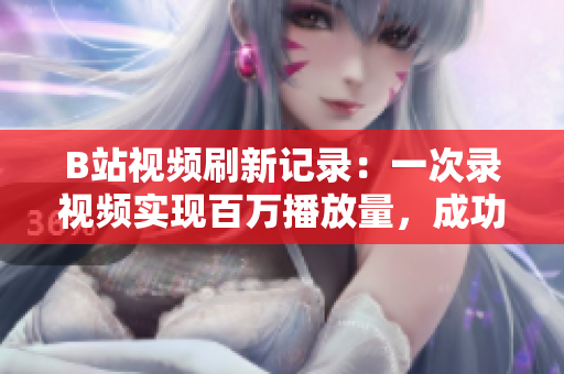 B站视频刷新记录：一次录视频实现百万播放量，成功超越常规界限！