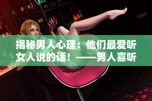 揭秘男人心理：他们最爱听女人说的话！——男人喜听的女人话