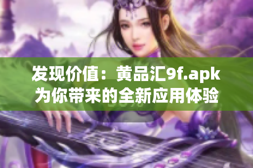 发现价值：黄品汇9f.apk为你带来的全新应用体验