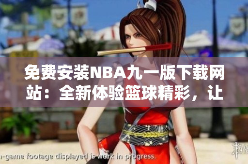 免费安装NBA九一版下载网站：全新体验篮球精彩，让你畅玩球场魅力！