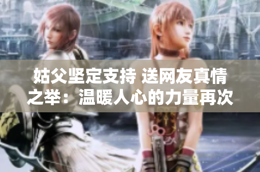 姑父坚定支持 送网友真情之举：温暖人心的力量再次显现