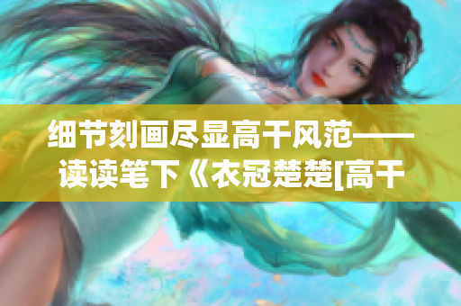 细节刻画尽显高干风范——读读笔下《衣冠楚楚[高干]》