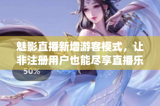 魅影直播新增游客模式，让非注册用户也能尽享直播乐趣(1)