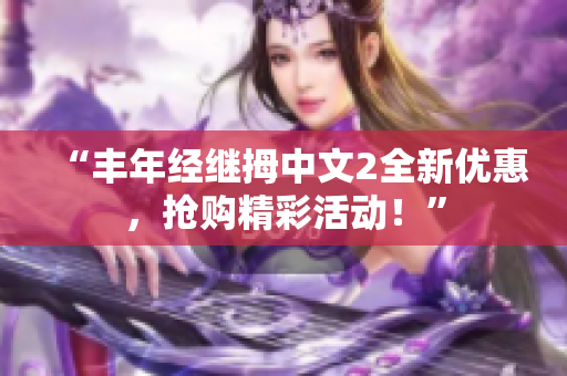 “丰年经继拇中文2全新优惠，抢购精彩活动！”