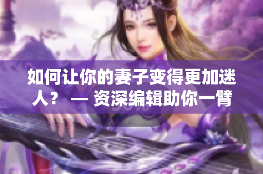 如何让你的妻子变得更加迷人？ — 资深编辑助你一臂之力
