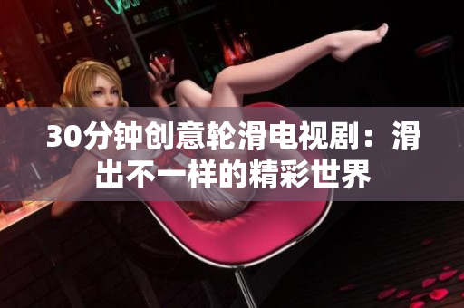 30分钟创意轮滑电视剧：滑出不一样的精彩世界
