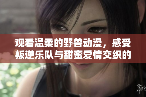观看温柔的野兽动漫，感受叛逆乐队与甜蜜爱情交织的热血青春故事