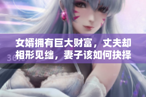 女婿拥有巨大财富，丈夫却相形见绌，妻子该如何抉择？