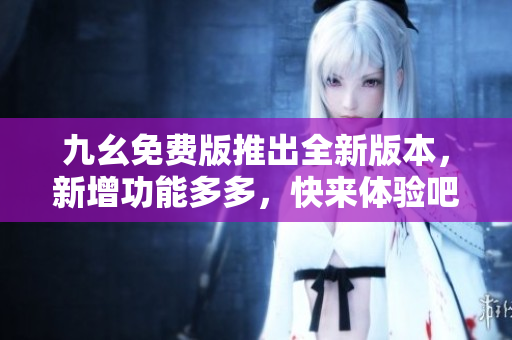 九幺免费版推出全新版本，新增功能多多，快来体验吧