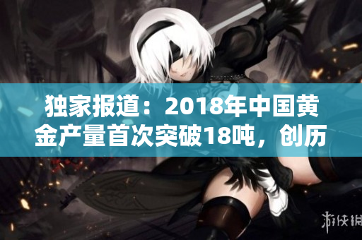 独家报道：2018年中国黄金产量首次突破18吨，创历史新高
