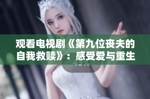 观看电视剧《第九位丧夫的自我救赎》：感受爱与重生的力量