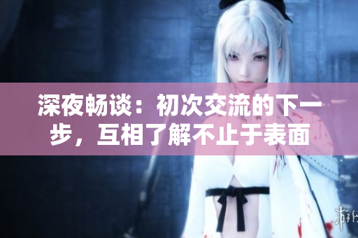 深夜畅谈：初次交流的下一步，互相了解不止于表面