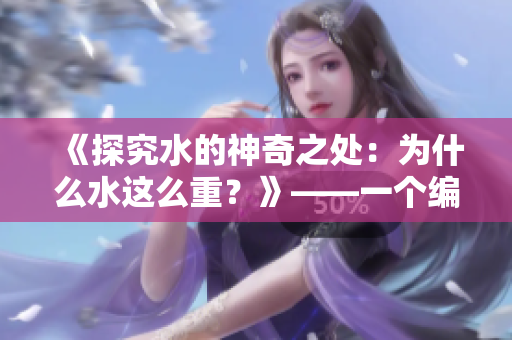 《探究水的神奇之处：为什么水这么重？》——一个编辑的探索笔记