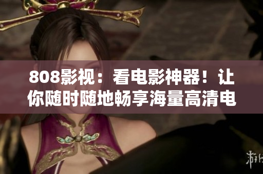 808影视：看电影神器！让你随时随地畅享海量高清电影资源！