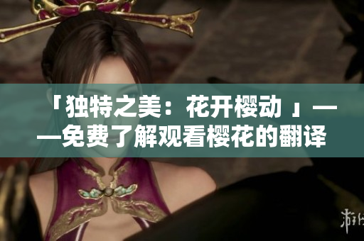「独特之美：花开樱动 」——免费了解观看樱花的翻译心得