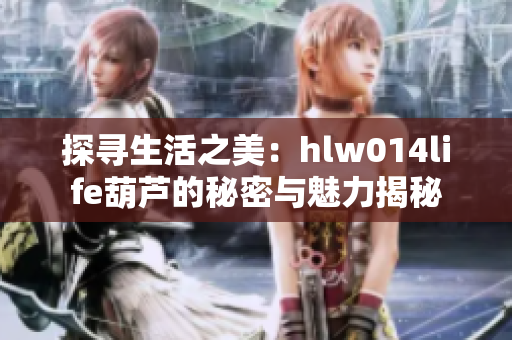 探寻生活之美：hlw014life葫芦的秘密与魅力揭秘