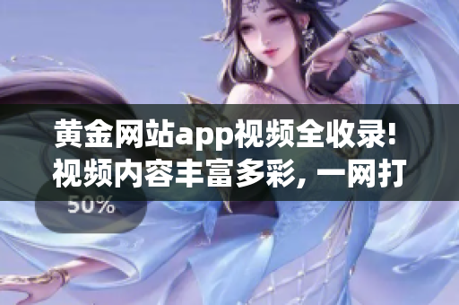黄金网站app视频全收录! 视频内容丰富多彩, 一网打尽!