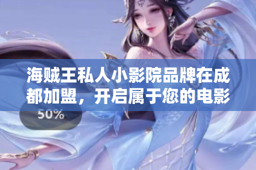 海贼王私人小影院品牌在成都加盟，开启属于您的电影新世界