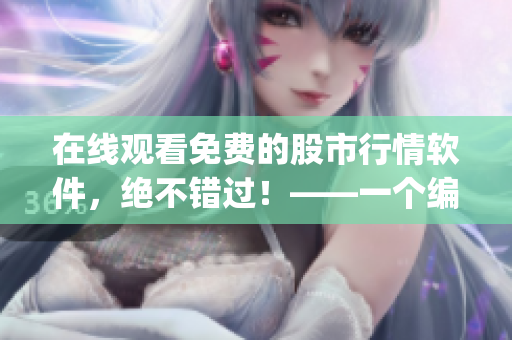 在线观看免费的股市行情软件，绝不错过！——一个编辑的亲身推荐(1)