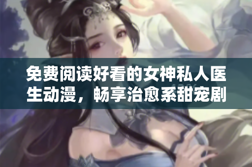 免费阅读好看的女神私人医生动漫，畅享治愈系甜宠剧情