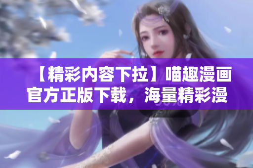 【精彩内容下拉】喵趣漫画官方正版下载，海量精彩漫画等你来！
