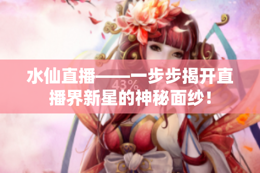 水仙直播——一步步揭开直播界新星的神秘面纱！