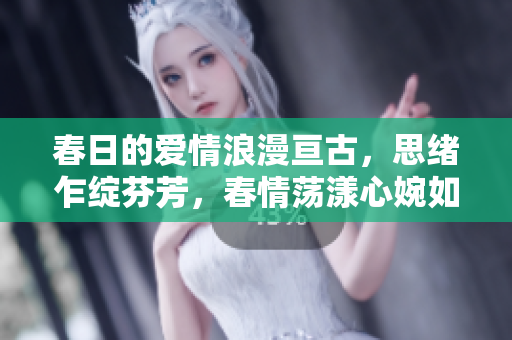 春日的爱情浪漫亘古，思绪乍绽芬芳，春情荡漾心婉如诗意，爱意浓郁花香飘溢
