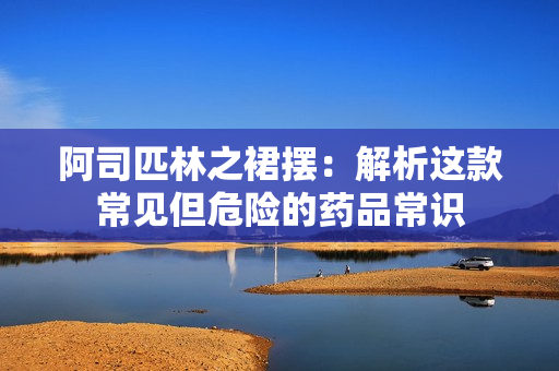 阿司匹林之裙摆：解析这款常见但危险的药品常识