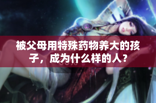 被父母用特殊药物养大的孩子，成为什么样的人？