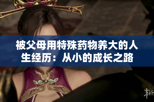 被父母用特殊药物养大的人生经历：从小的成长之路