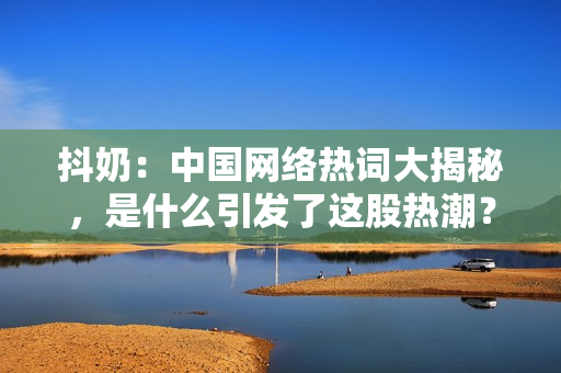抖奶：中国网络热词大揭秘，是什么引发了这股热潮？
