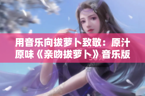 用音乐向拔萝卜致敬：原汁原味《亲吻拔萝卜》音乐版！
