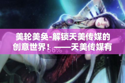 美轮美奂-解锁天美传媒的创意世界！——天美传媒有限公司宣传片