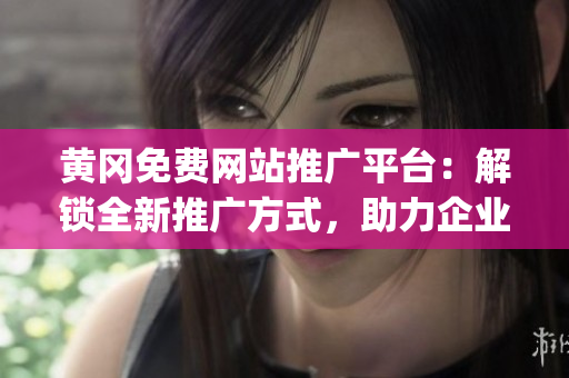 黄冈免费网站推广平台：解锁全新推广方式，助力企业在线营销全面提升(1)