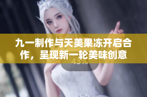 九一制作与天美果冻开启合作，呈现新一轮美味创意　