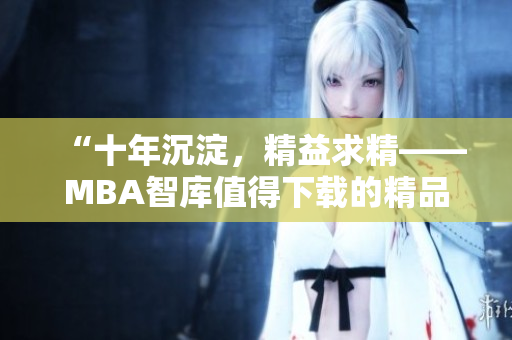 “十年沉淀，精益求精——MBA智库值得下载的精品资源”