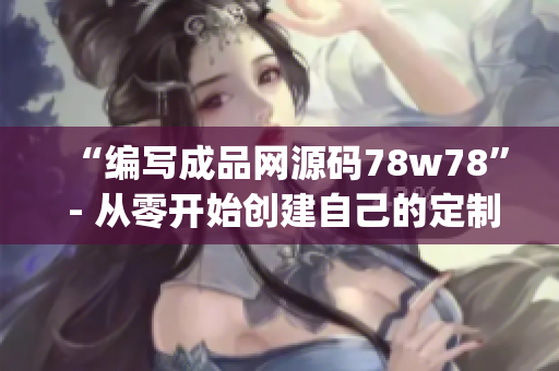 “编写成品网源码78w78” - 从零开始创建自己的定制网站(1)