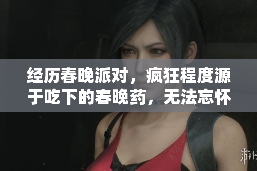 经历春晚派对，疯狂程度源于吃下的春晚药，无法忘怀的是那次难忘的狂欢夜