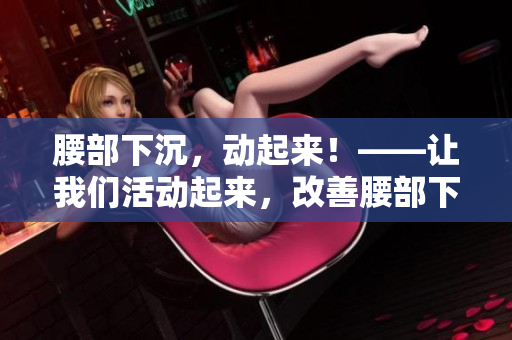 腰部下沉，动起来！——让我们活动起来，改善腰部下沉问题