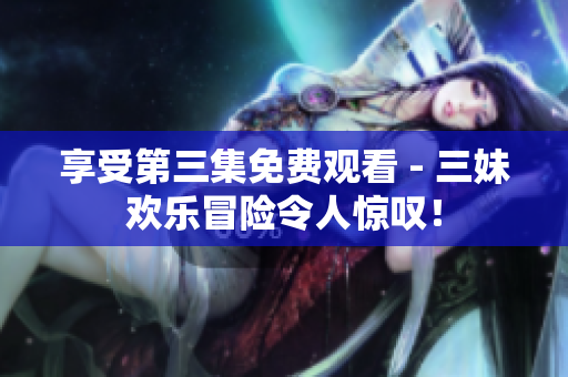 享受第三集免费观看 - 三妹欢乐冒险令人惊叹！