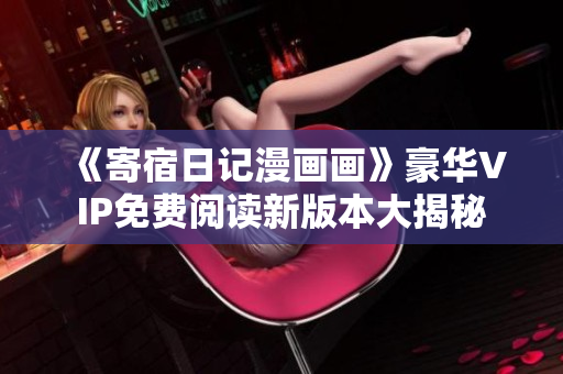 《寄宿日记漫画画》豪华VIP免费阅读新版本大揭秘