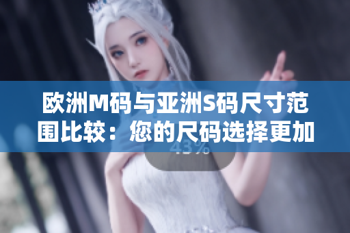 欧洲M码与亚洲S码尺寸范围比较：您的尺码选择更加贴身