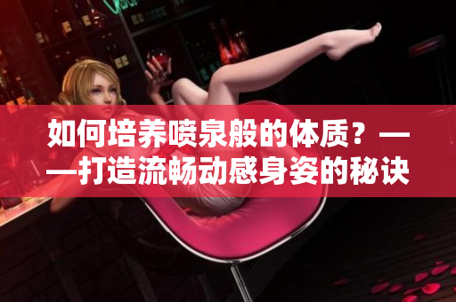 如何培养喷泉般的体质？——打造流畅动感身姿的秘诀