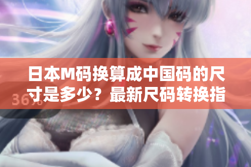 日本M码换算成中国码的尺寸是多少？最新尺码转换指南分享