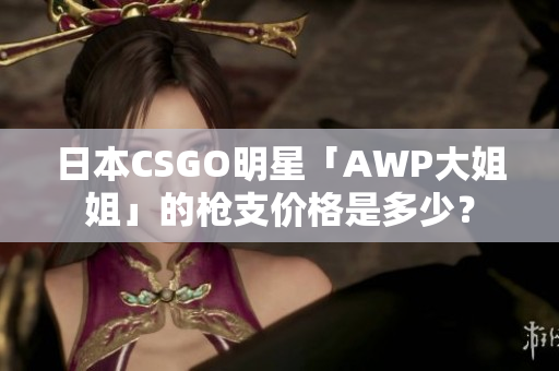 日本CSGO明星「AWP大姐姐」的枪支价格是多少？