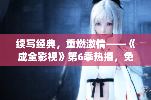 续写经典，重燃激情——《成全影视》第6季热播，免费在线观看！(1)